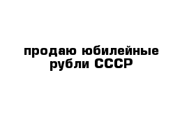 продаю юбилейные рубли СССР
